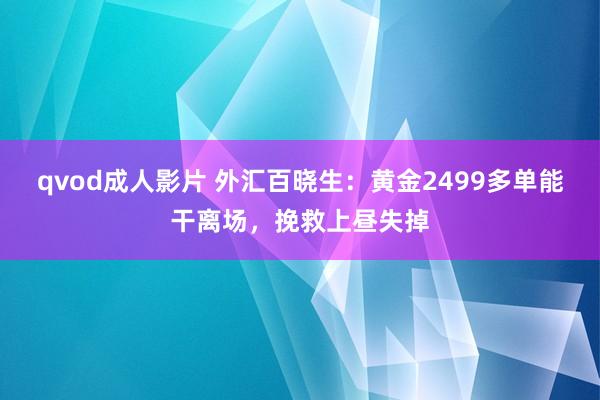 qvod成人影片 外汇百晓生：黄金2499多单能干离场，挽救上昼失掉
