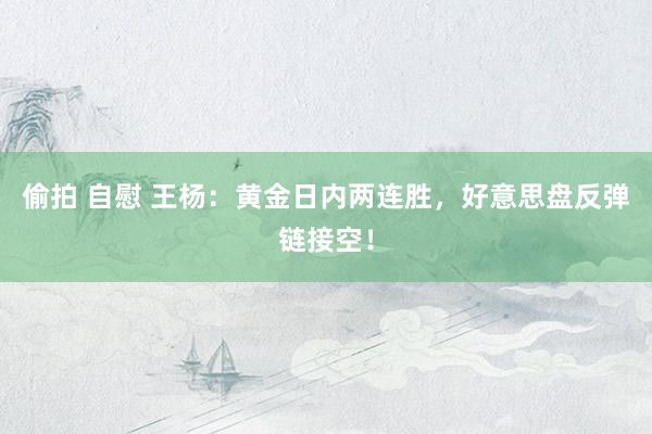 偷拍 自慰 王杨：黄金日内两连胜，好意思盘反弹链接空！