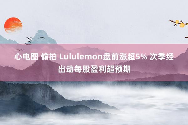 心电图 偷拍 Lululemon盘前涨超5% 次季经出动每股盈利超预期