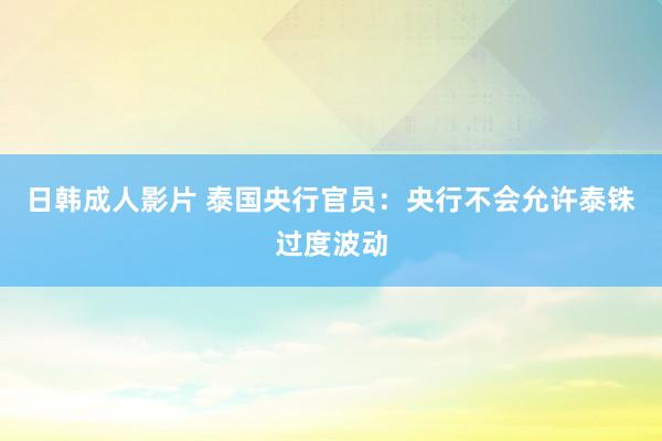 日韩成人影片 泰国央行官员：央行不会允许泰铢过度波动