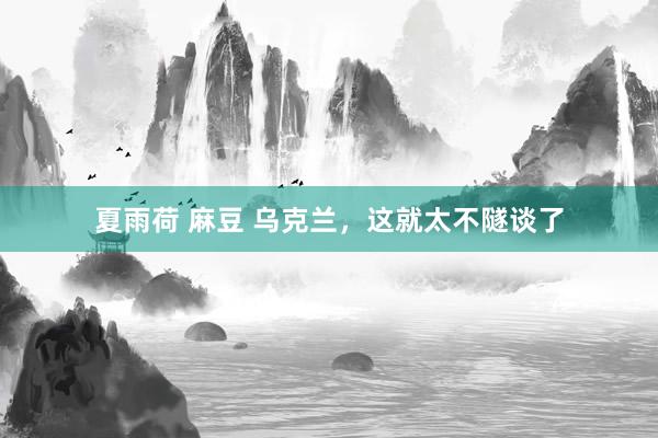 夏雨荷 麻豆 乌克兰，这就太不隧谈了