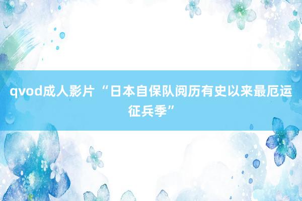 qvod成人影片 “日本自保队阅历有史以来最厄运征兵季”