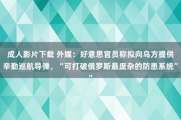 成人影片下载 外媒：好意思官员称拟向乌方提供辛勤巡航导弹，“可打破俄罗斯最庞杂的防患系统”