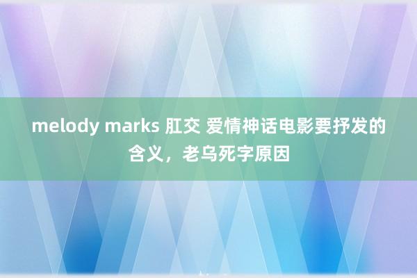 melody marks 肛交 爱情神话电影要抒发的含义，老乌死字原因