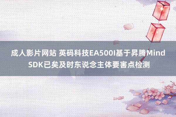成人影片网站 英码科技EA500I基于昇腾Mind SDK已矣及时东说念主体要害点检测