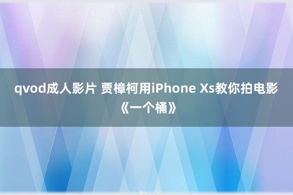 qvod成人影片 贾樟柯用iPhone Xs教你拍电影《一个桶》