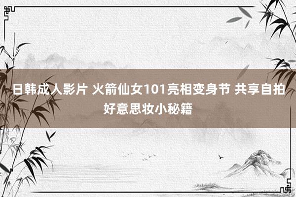 日韩成人影片 火箭仙女101亮相变身节 共享自拍好意思妆小秘籍