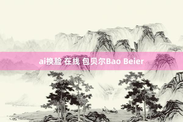 ai换脸 在线 包贝尔Bao Beier