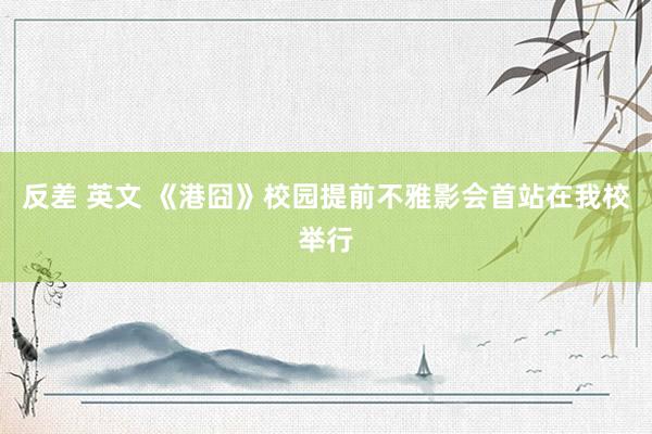 反差 英文 《港囧》校园提前不雅影会首站在我校举行