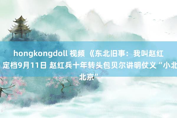 hongkongdoll 视频 《东北旧事：我叫赵红兵》定档9月11日 赵红兵十年转头包贝尔讲明仗义“小北京”