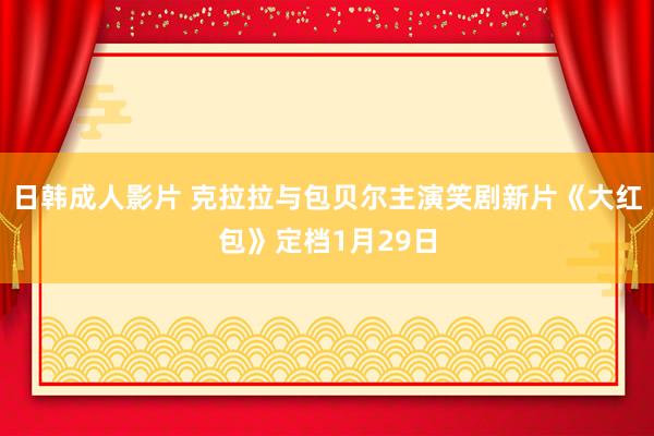 日韩成人影片 克拉拉与包贝尔主演笑剧新片《大红包》定档1月29日
