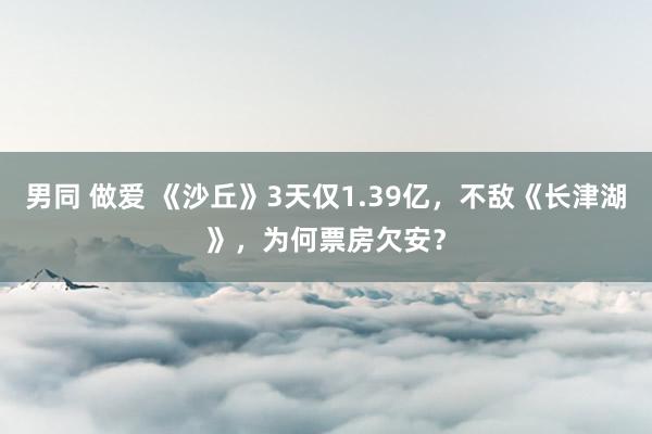 男同 做爱 《沙丘》3天仅1.39亿，不敌《长津湖》，为何票房欠安？