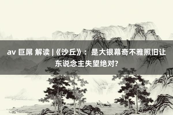 av 巨屌 解读 |《沙丘》：是大银幕奇不雅照旧让东说念主失望绝对?