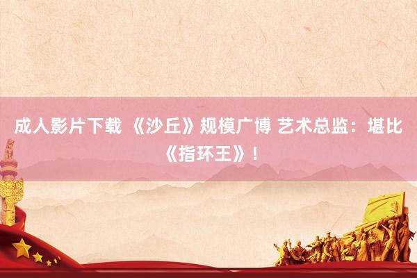 成人影片下载 《沙丘》规模广博 艺术总监：堪比《指环王》！