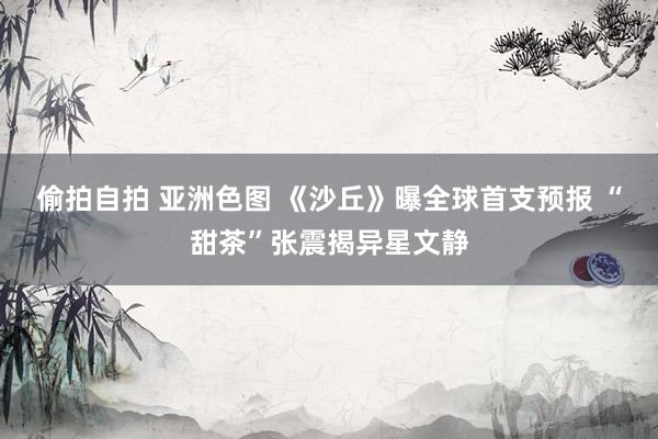 偷拍自拍 亚洲色图 《沙丘》曝全球首支预报 “甜茶”张震揭异星文静