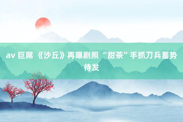 av 巨屌 《沙丘》再曝剧照 “甜茶”手抓刀兵蓄势待发
