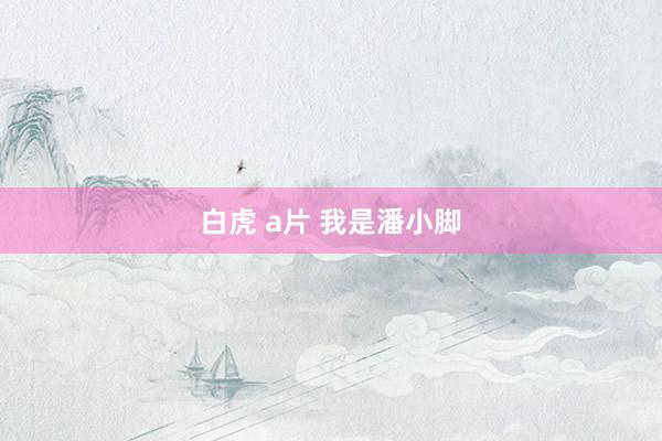 白虎 a片 我是潘小脚