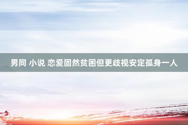 男同 小说 恋爱固然贫困但更歧视安定孤身一人