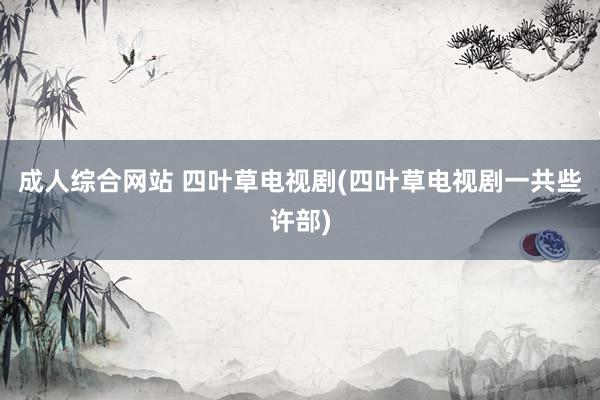 成人综合网站 四叶草电视剧(四叶草电视剧一共些许部)