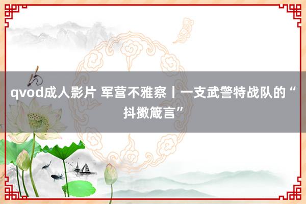 qvod成人影片 军营不雅察丨一支武警特战队的“抖擞箴言”