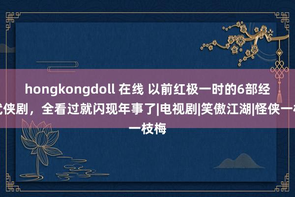 hongkongdoll 在线 以前红极一时的6部经典武侠剧，全看过就闪现年事了|电视剧|笑傲江湖|怪侠一枝梅