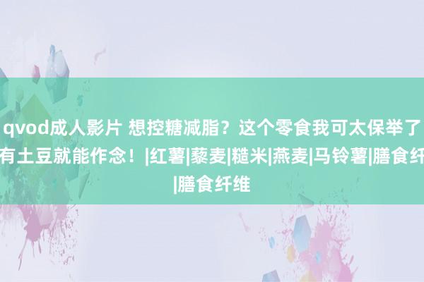 qvod成人影片 想控糖减脂？这个零食我可太保举了！有土豆就能作念！|红薯|藜麦|糙米|燕麦|马铃薯|膳食纤维