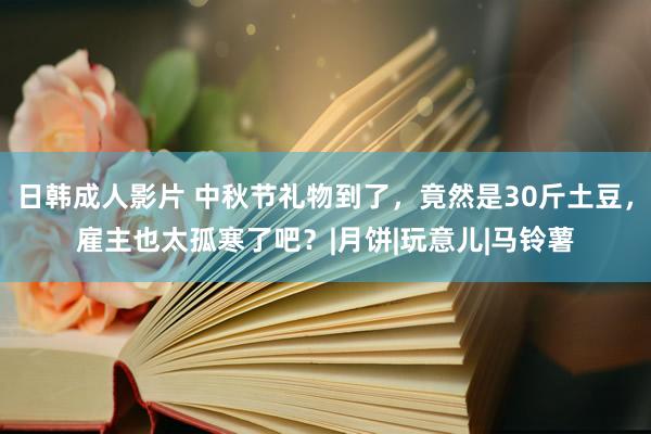 日韩成人影片 中秋节礼物到了，竟然是30斤土豆，雇主也太孤寒了吧？|月饼|玩意儿|马铃薯