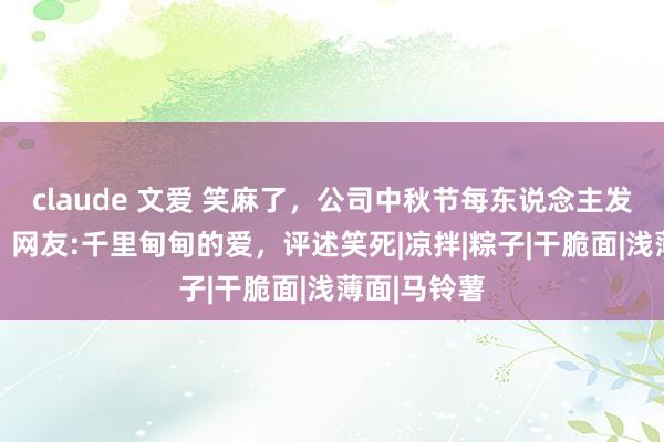 claude 文爱 笑麻了，公司中秋节每东说念主发30斤土豆，网友:千里甸甸的爱，评述笑死|凉拌|粽子|干脆面|浅薄面|马铃薯