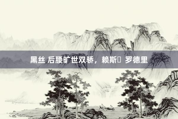 黑丝 后腰旷世双骄，赖斯➕罗德里
