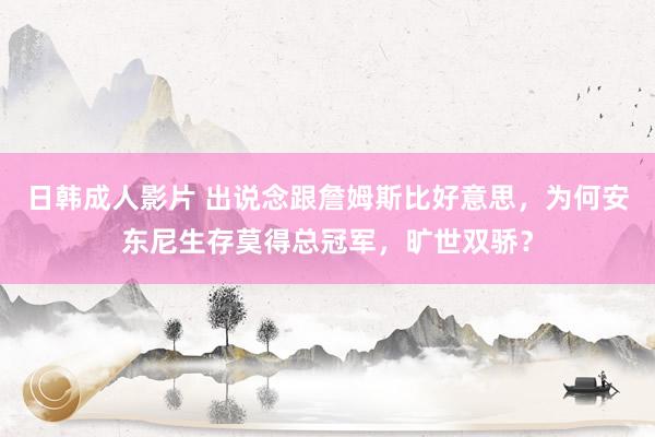 日韩成人影片 出说念跟詹姆斯比好意思，为何安东尼生存莫得总冠军，旷世双骄？