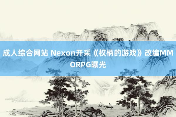 成人综合网站 Nexon开采《权柄的游戏》改编MMORPG曝光