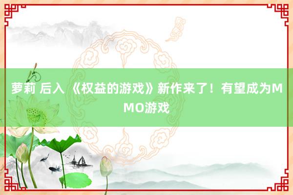 萝莉 后入 《权益的游戏》新作来了！有望成为MMO游戏