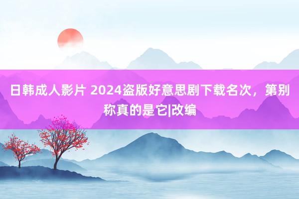 日韩成人影片 2024盗版好意思剧下载名次，第别称真的是它|改编