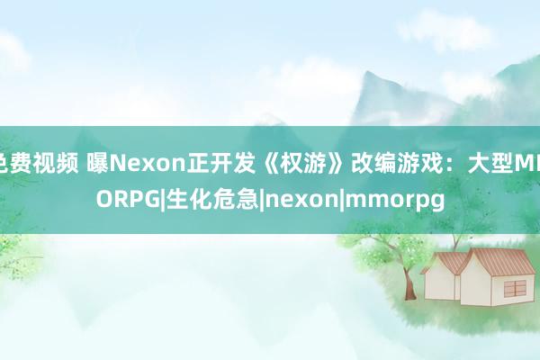 免费视频 曝Nexon正开发《权游》改编游戏：大型MMORPG|生化危急|nexon|mmorpg