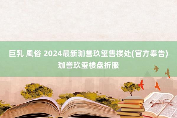 巨乳 風俗 2024最新珈誉玖玺售楼处(官方奉告)珈誉玖玺楼盘折服