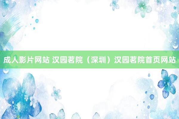 成人影片网站 汉园茗院（深圳）汉园茗院首页网站