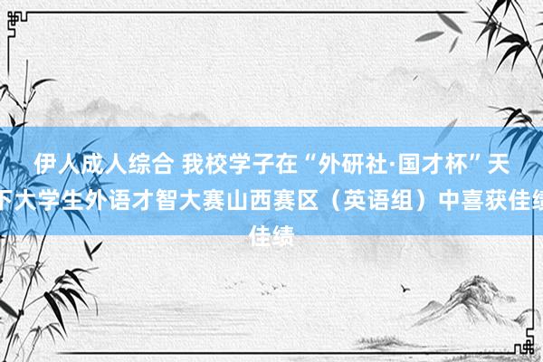伊人成人综合 我校学子在“外研社·国才杯”天下大学生外语才智大赛山西赛区（英语组）中喜获佳绩