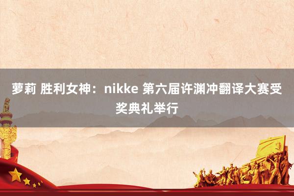 萝莉 胜利女神：nikke 第六届许渊冲翻译大赛受奖典礼举行