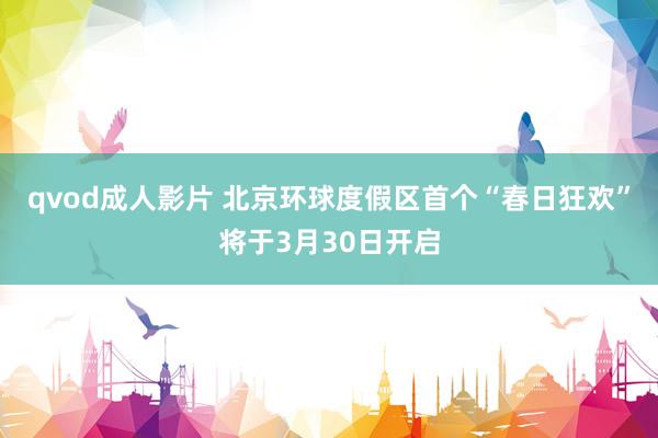 qvod成人影片 北京环球度假区首个“春日狂欢”将于3月30日开启