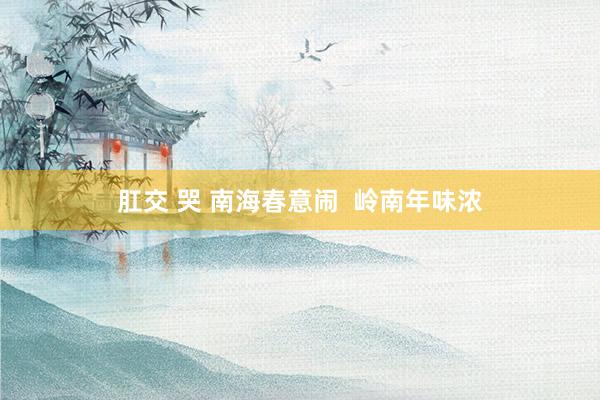 肛交 哭 南海春意闹  岭南年味浓