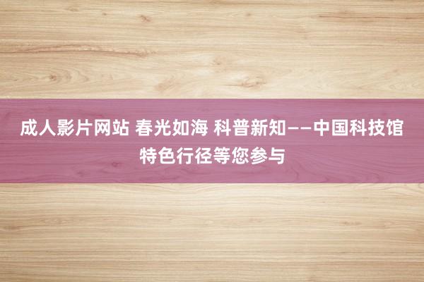 成人影片网站 春光如海 科普新知——中国科技馆特色行径等您参与