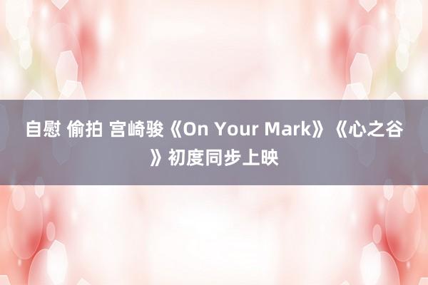 自慰 偷拍 宫崎骏《On Your Mark》《心之谷》初度同步上映