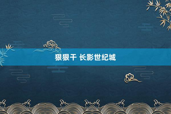 狠狠干 长影世纪城
