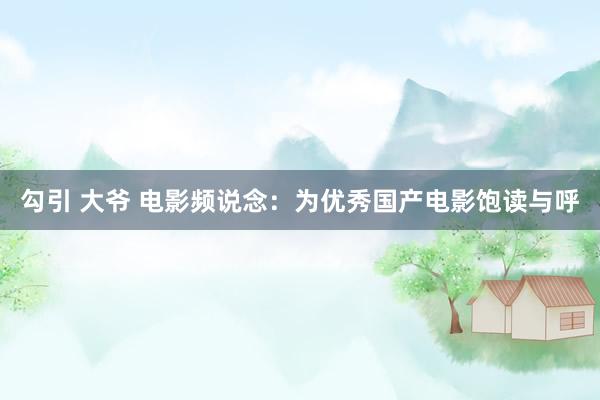 勾引 大爷 电影频说念：为优秀国产电影饱读与呼