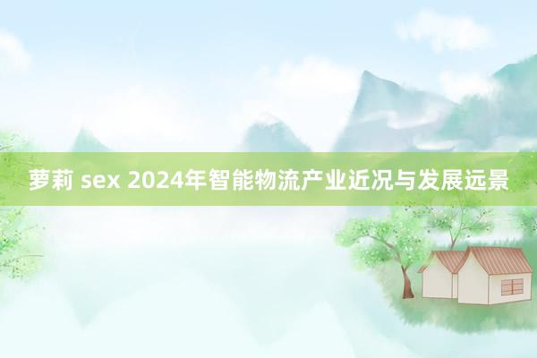 萝莉 sex 2024年智能物流产业近况与发展远景