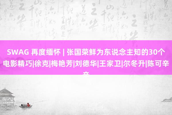 SWAG 再度缅怀 | 张国荣鲜为东说念主知的30个电影精巧|徐克|梅艳芳|刘德华|王家卫|尔冬升|陈可辛