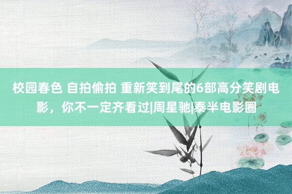 校园春色 自拍偷拍 重新笑到尾的6部高分笑剧电影，你不一定齐看过|周星驰|泰半电影圈