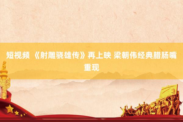 短视频 《射雕骁雄传》再上映 梁朝伟经典腊肠嘴重现