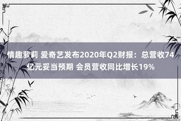 情趣萝莉 爱奇艺发布2020年Q2财报：总营收74亿元妥当预期 会员营收同比增长19%