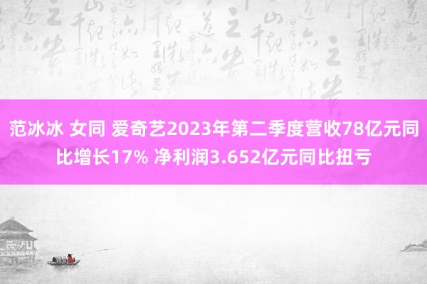 范冰冰 女同 爱奇艺2023年第二季度营收78亿元同比增长17% 净利润3.652亿元同比扭亏